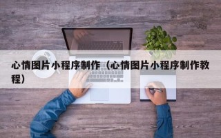 江阴心情图片小程序制作（心情图片小程序制作教程）