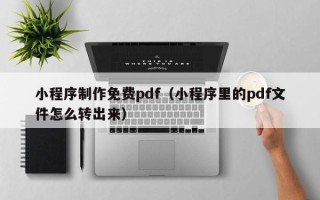 江阴小程序制作免费pdf（小程序里的pdf文件怎么转出来）