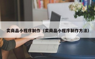 江阴卖商品小程序制作（卖商品小程序制作方法）