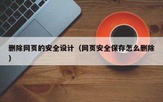 江阴删除网页的安全设计（网页安全保存怎么删除）