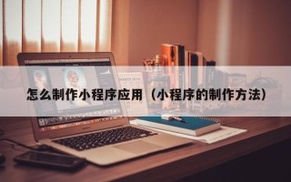 江阴怎么制作小程序应用（小程序的制作方法）