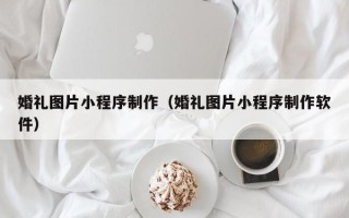 江阴婚礼图片小程序制作（婚礼图片小程序制作软件）