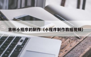 江阴吉林小程序的制作（小程序制作教程视频）