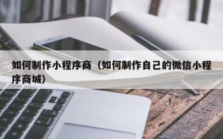 江阴如何制作小程序商（如何制作自己的微信小程序商城）
