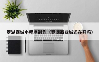 江阴罗湖商城小程序制作（罗湖商业城还在开吗）